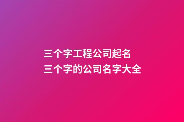 三个字工程公司起名 三个字的公司名字大全-第1张-公司起名-玄机派